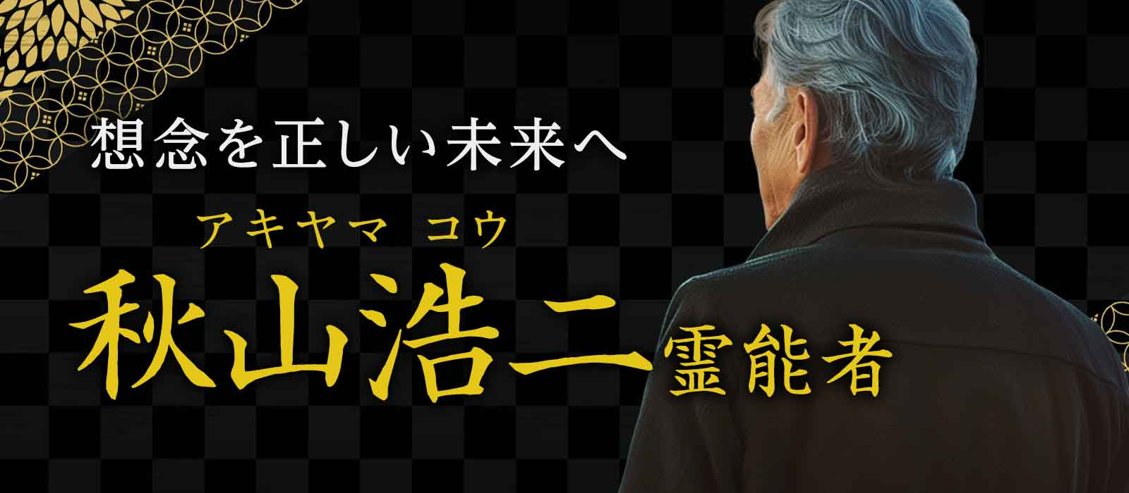絡みつく雑念を払い、澄んだ想念を正しい未来へ！浄化と経験を兼ね備えた実力派が困難な状況を強引に動かす 秋山 浩二 (アキヤマ コウ) 霊能者
