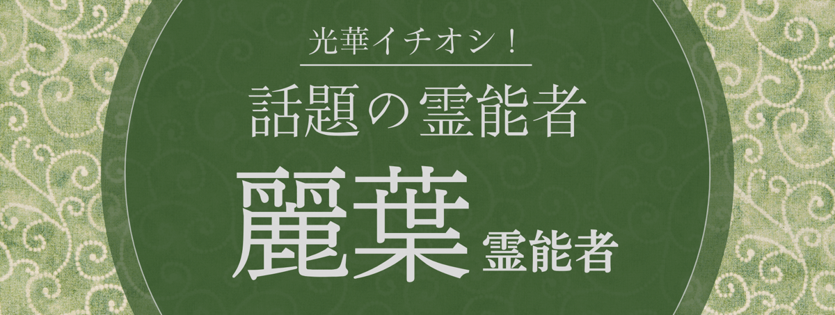 光華大注目の厳選霊能者『麗葉 (レイハ) 霊能者』
