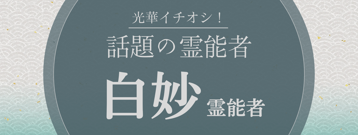 光華大注目の厳選霊能者『白妙 (シロタエ) 霊能者』