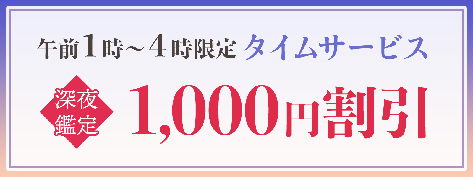 期間限定!深夜鑑定タイムサービス実施中!午前1時〜4時限定・WEB予約で1,000円OFF!